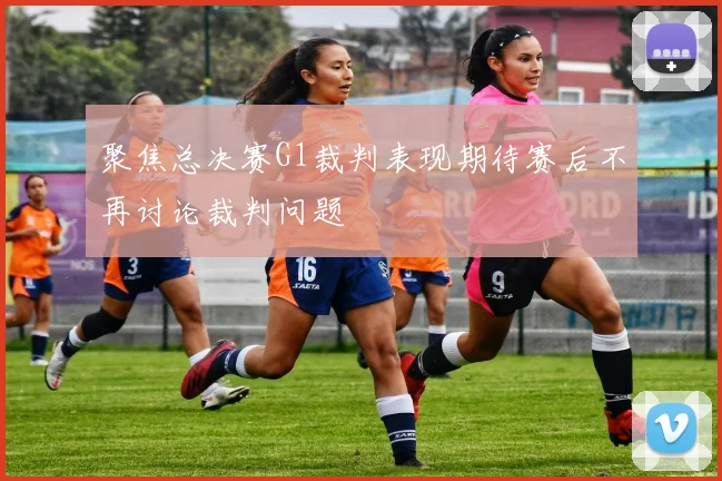聚焦总决赛G1裁判表现期待赛后不再讨论裁判问题
