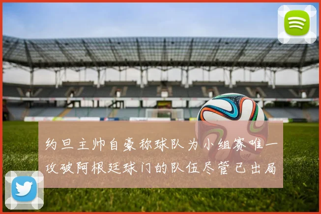 约旦主帅自豪称球队为小组赛唯一攻破阿根廷球门的队伍尽管已出局