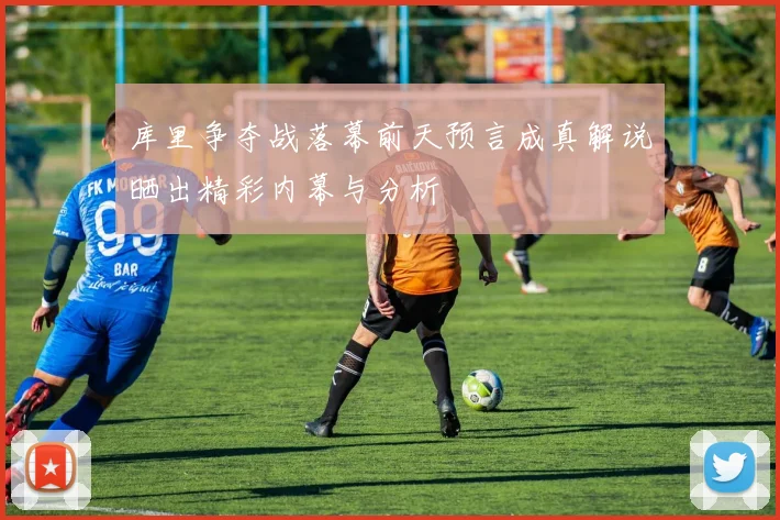 库里争夺战落幕前天预言成真解说晒出精彩内幕与分析
