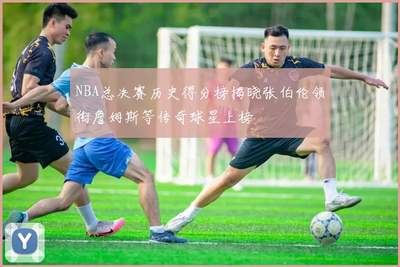 NBA总决赛历史得分榜揭晓张伯伦领衔詹姆斯等传奇球星上榜