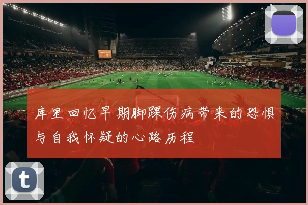 库里回忆早期脚踝伤病带来的恐惧与自我怀疑的心路历程