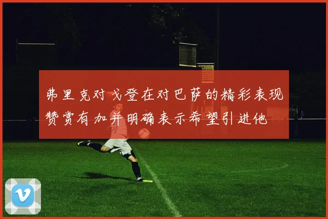 弗里克对戈登在对巴萨的精彩表现赞赏有加并明确表示希望引进他