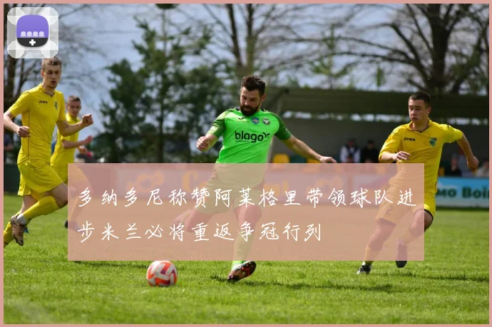 多纳多尼称赞阿莱格里带领球队进步米兰必将重返争冠行列