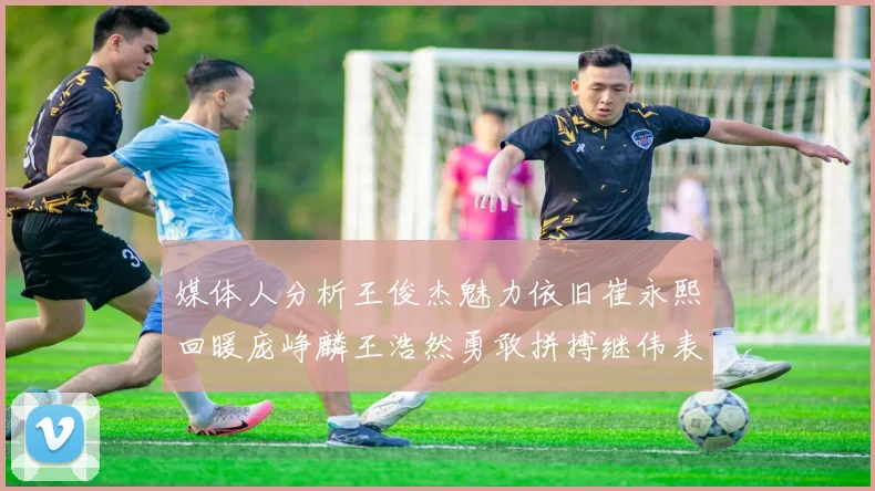 媒体人分析王俊杰魅力依旧崔永熙回暖庞峥麟王浩然勇敢拼搏继伟表现稳定