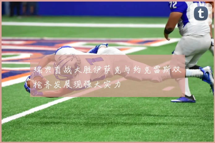 瑞典首战大胜伊萨克与约克雷斯双枪齐发展现强大实力
