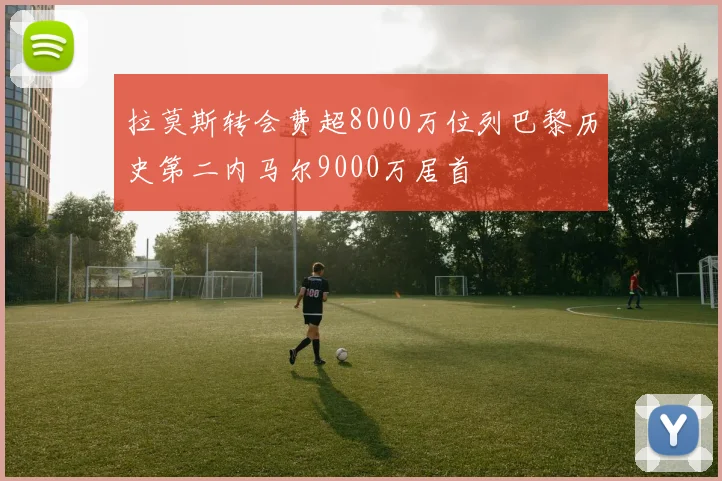 拉莫斯转会费超8000万位列巴黎历史第二内马尔9000万居首