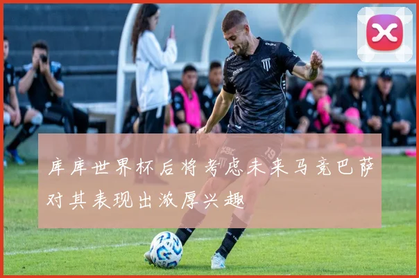 库库世界杯后将考虑未来马竞巴萨对其表现出浓厚兴趣