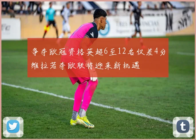 争夺欧冠资格英超6至12名仅差4分维拉若夺欧联将迎来新机遇