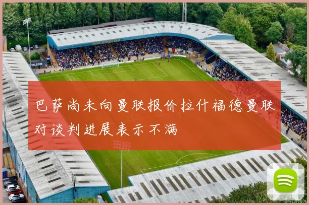 巴萨尚未向曼联报价拉什福德曼联对谈判进展表示不满