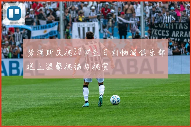 努涅斯庆祝27岁生日利物浦俱乐部送上温馨祝福与祝贺