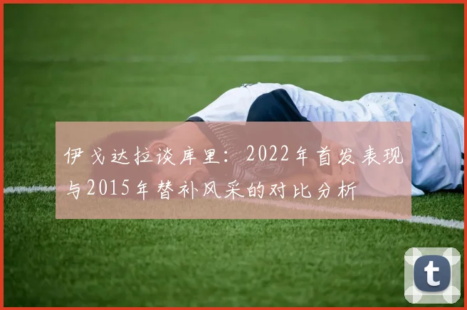 伊戈达拉谈库里：2022年首发表现与2015年替补风采的对比分析