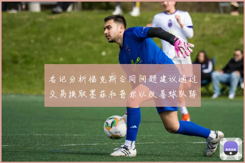 名记分析福克斯合同问题建议通过交易换取墨菲和普尔以改善球队阵容