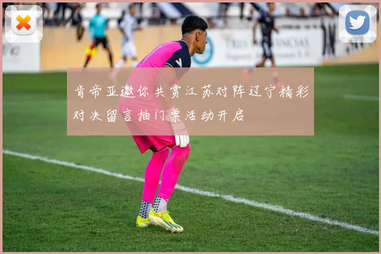 肯帝亚邀你共赏江苏对阵辽宁精彩对决留言抽门票活动开启